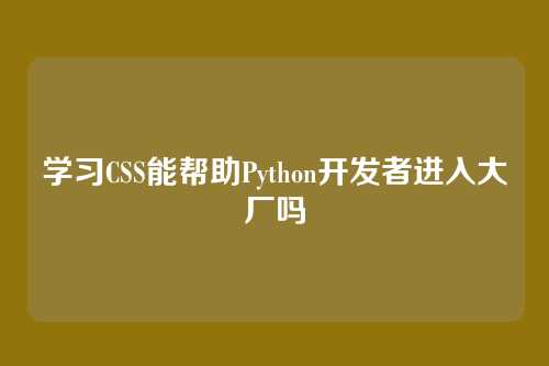 学习CSS能帮助Python开发者进入大厂吗