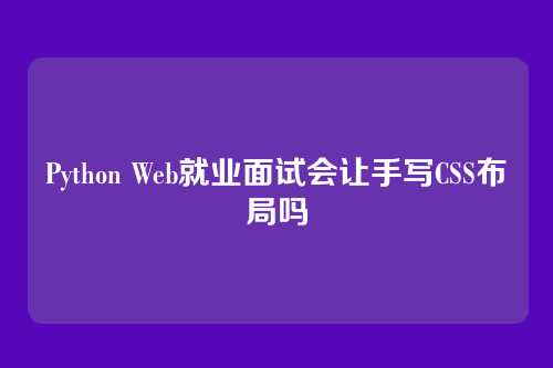 Python Web就业面试会让手写CSS布局吗
