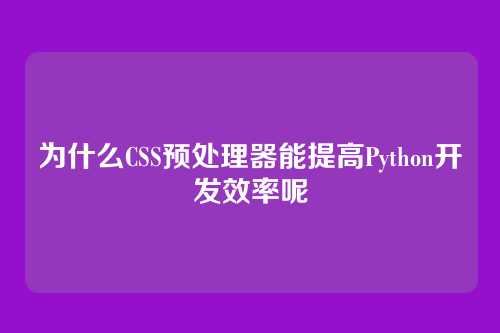 为什么CSS预处理器能提高Python开发效率呢