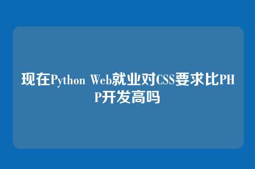 现在Python Web就业对CSS要求比PHP开发高吗