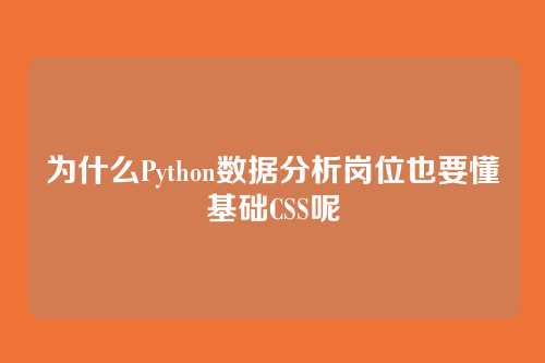 为什么Python数据分析岗位也要懂基础CSS呢