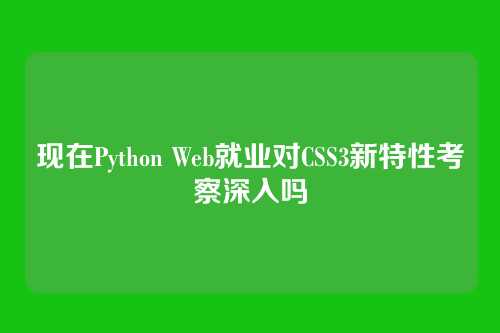 现在Python Web就业对CSS3新特性考察深入吗