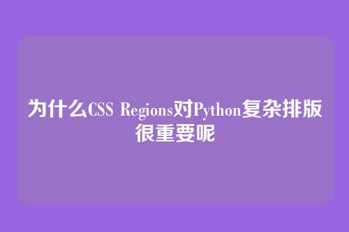 为什么CSS Regions对Python复杂排版很重要呢