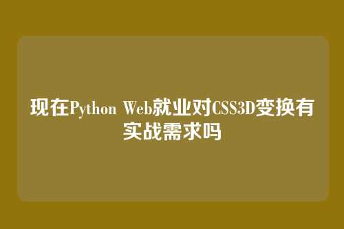 现在Python Web就业对CSS3D变换有实战需求吗