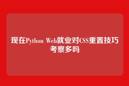 现在Python Web就业对CSS重置技巧考察多吗