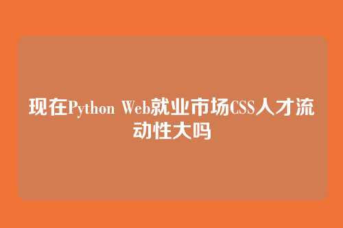 现在Python Web就业市场CSS人才流动性大吗