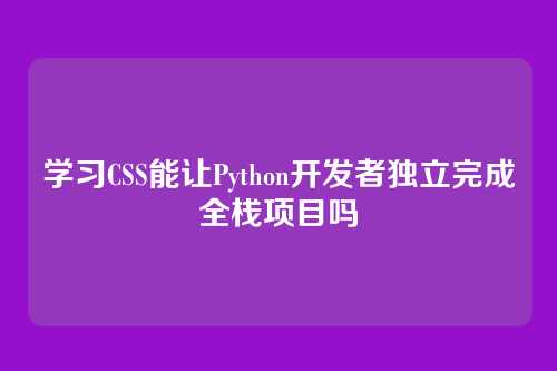 学习CSS能让Python开发者独立完成全栈项目吗