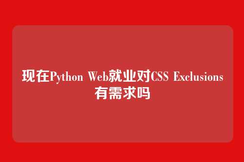 现在Python Web就业对CSS Exclusions有需求吗
