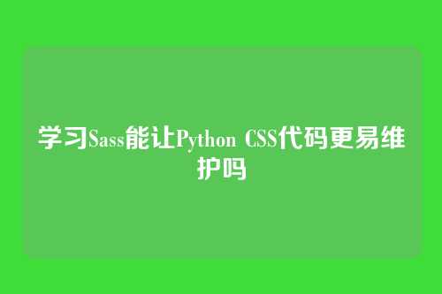 学习Sass能让Python CSS代码更易维护吗