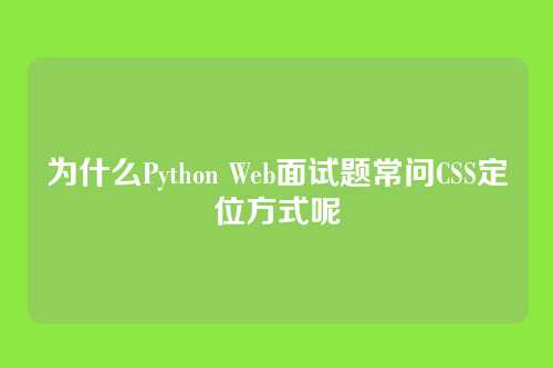 为什么Python Web面试题常问CSS定位方式呢