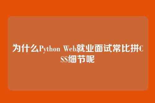 为什么Python Web就业面试常比拼CSS细节呢