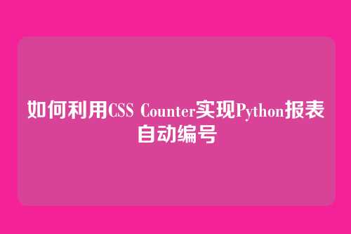 如何利用CSS Counter实现Python报表自动编号