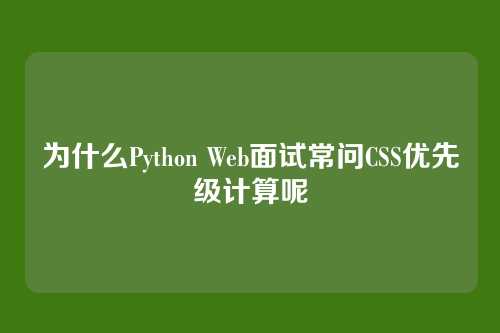 为什么Python Web面试常问CSS优先级计算呢