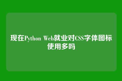 现在Python Web就业对CSS字体图标使用多吗