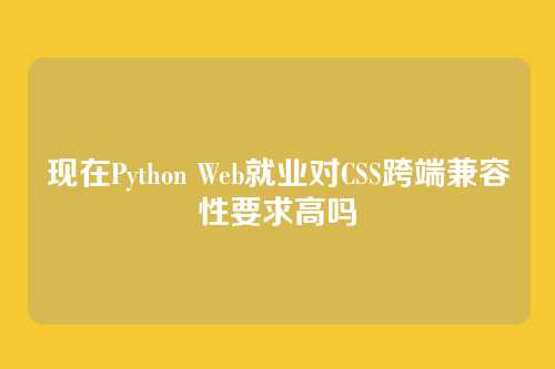 现在Python Web就业对CSS跨端兼容性要求高吗