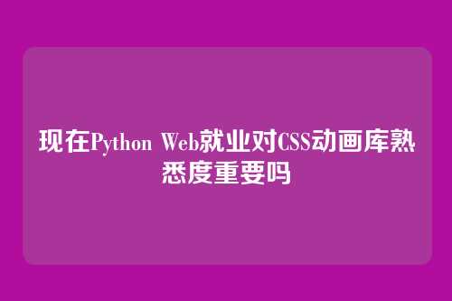 现在Python Web就业对CSS动画库熟悉度重要吗