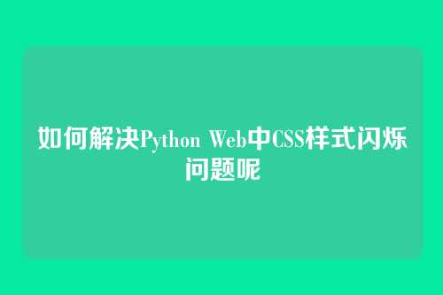 如何解决Python Web中CSS样式闪烁问题呢