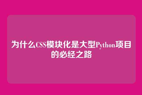 为什么CSS模块化是大型Python项目的必经之路