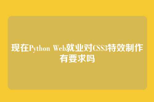现在Python Web就业对CSS3特效制作有要求吗