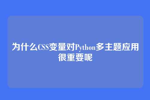 为什么CSS变量对Python多主题应用很重要呢