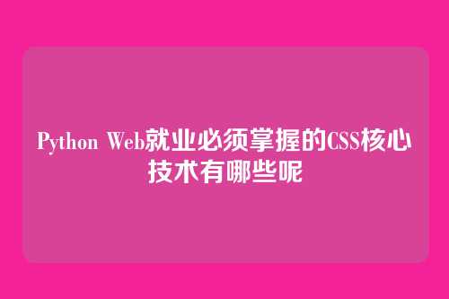 Python Web就业必须掌握的CSS核心技术有哪些呢
