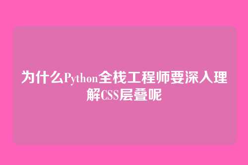 为什么Python全栈工程师要深入理解CSS层叠呢