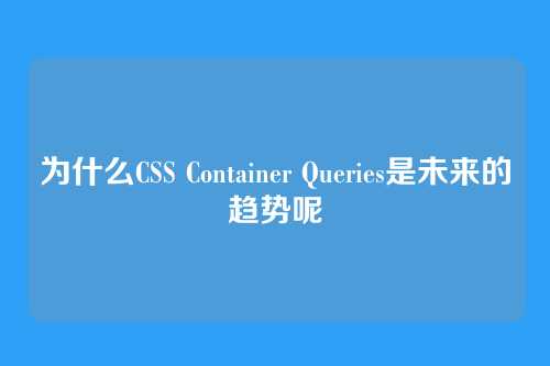 为什么CSS Container Queries是未来的趋势呢