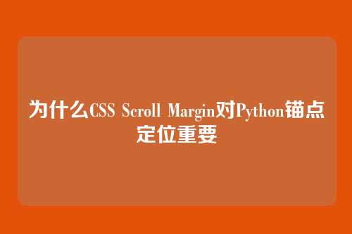 为什么CSS Scroll Margin对Python锚点定位重要
