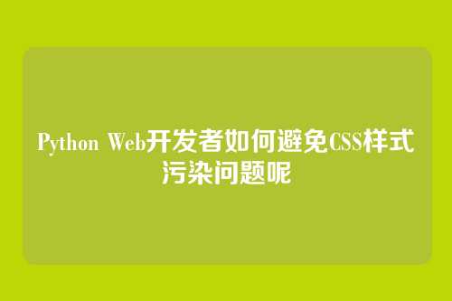 Python Web开发者如何避免CSS样式污染问题呢