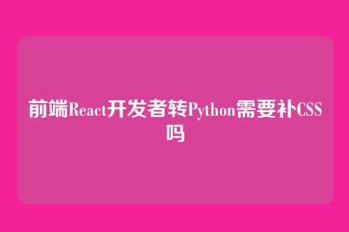 前端React开发者转Python需要补CSS吗