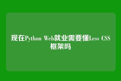 现在Python Web就业需要懂Less CSS框架吗