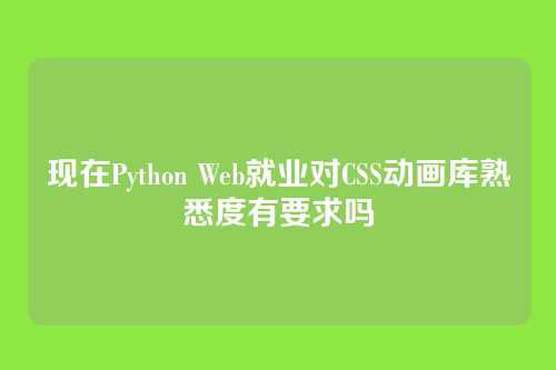 现在Python Web就业对CSS动画库熟悉度有要求吗