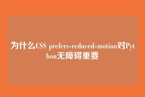 为什么CSS prefers-reduced-motion对Python无障碍重要