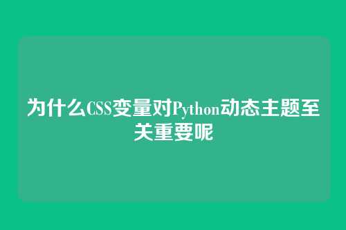 为什么CSS变量对Python动态主题至关重要呢