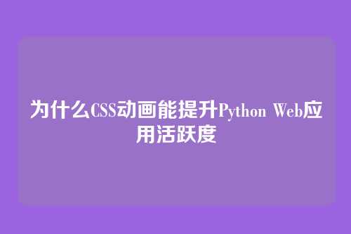为什么CSS动画能提升Python Web应用活跃度