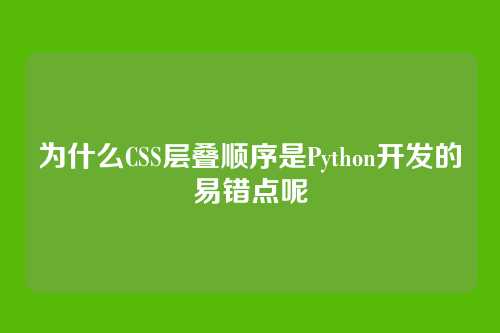 为什么CSS层叠顺序是Python开发的易错点呢