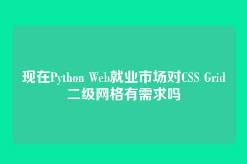 现在Python Web就业市场对CSS Grid二级网格有需求吗