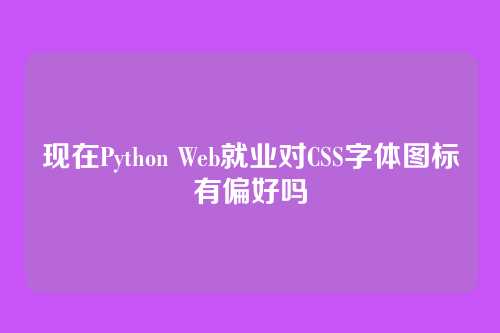 现在Python Web就业对CSS字体图标有偏好吗