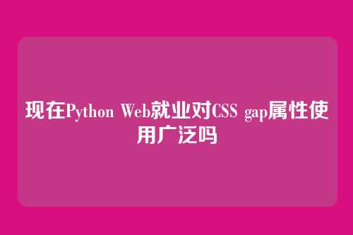 现在Python Web就业对CSS gap属性使用广泛吗