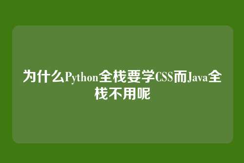 为什么Python全栈要学CSS而Java全栈不用呢