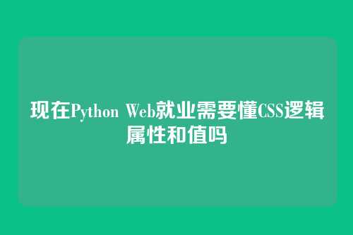 现在Python Web就业需要懂CSS逻辑属性和值吗