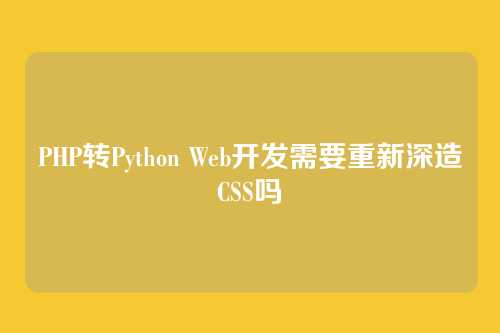 PHP转Python Web开发需要重新深造CSS吗