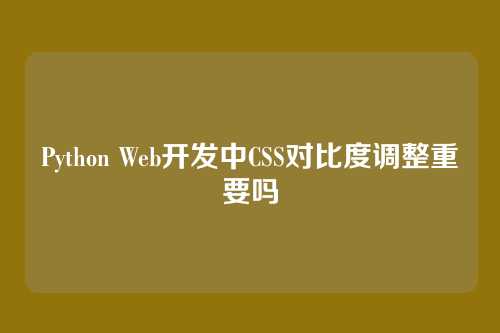 Python Web开发中CSS对比度调整重要吗