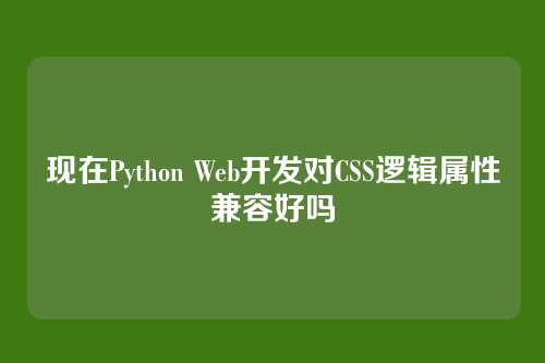 现在Python Web开发对CSS逻辑属性兼容好吗