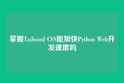掌握Tailwind CSS能加快Python Web开发速度吗