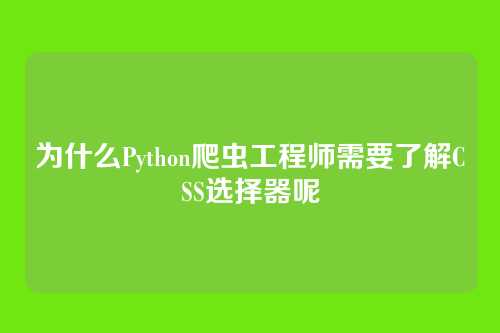 为什么Python爬虫工程师需要了解CSS选择器呢