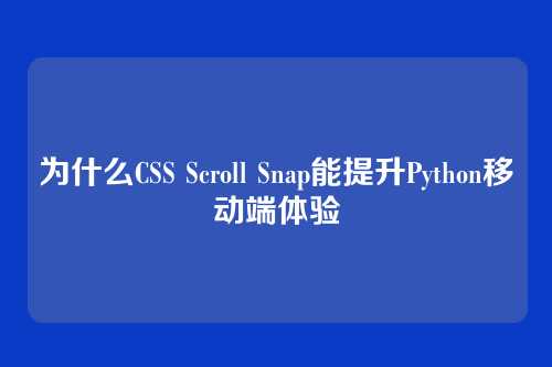 为什么CSS Scroll Snap能提升Python移动端体验