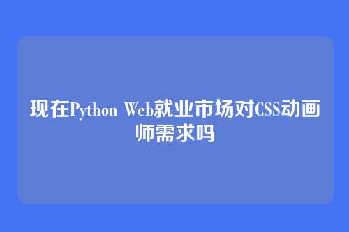 现在Python Web就业市场对CSS动画师需求吗