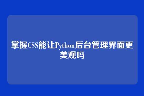掌握CSS能让Python后台管理界面更美观吗