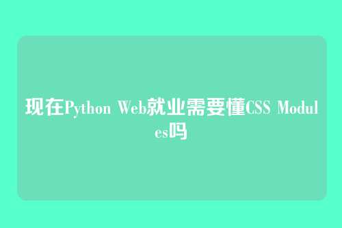 现在Python Web就业需要懂CSS Modules吗
